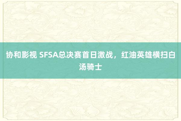 协和影视 SFSA总决赛首日激战，红油英雄横扫白汤骑士