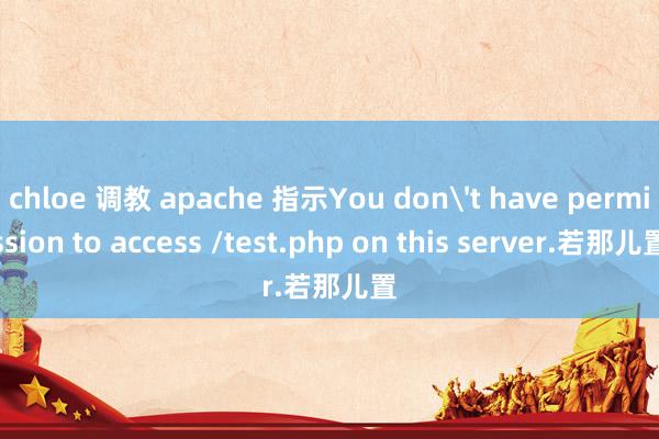 chloe 调教 apache 指示You don't have permission to access /test.php on this server.若那儿置