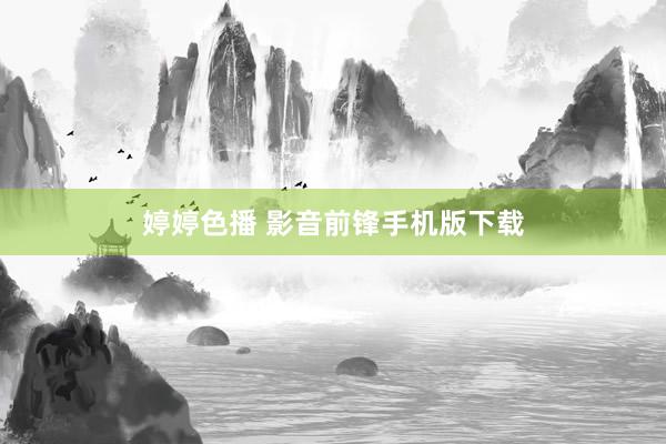 婷婷色播 影音前锋手机版下载