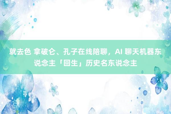 就去色 拿破仑、孔子在线陪聊，AI 聊天机器东说念主「回生」历史名东说念主