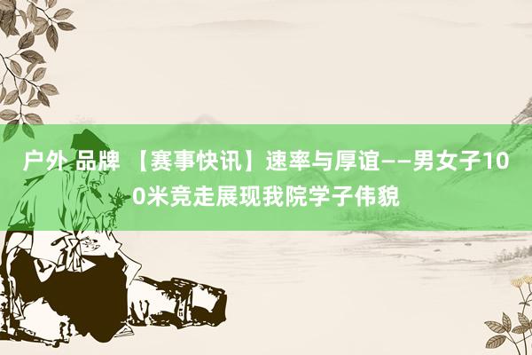 户外 品牌 【赛事快讯】速率与厚谊——男女子100米竞走展现我院学子伟貌