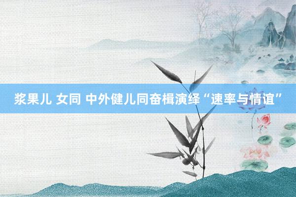 浆果儿 女同 中外健儿同奋楫　演绎“速率与情谊”