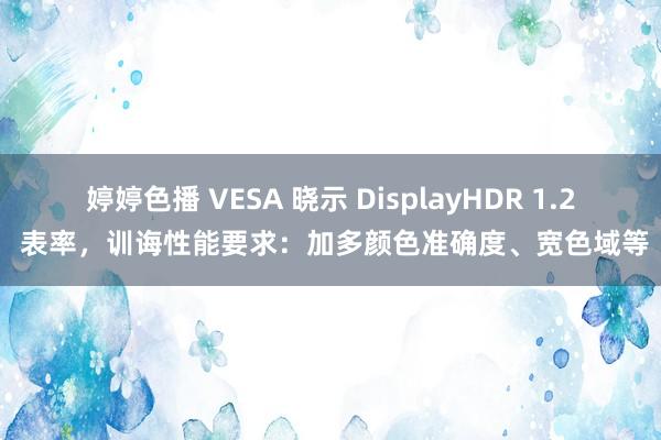 婷婷色播 VESA 晓示 DisplayHDR 1.2 表率，训诲性能要求：加多颜色准确度、宽色域等