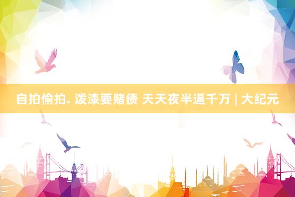自拍偷拍. 泼漆要赌债 天天夜半逼千万 | 大纪元