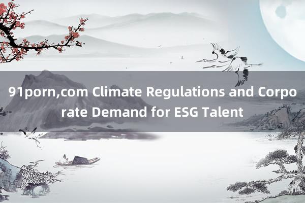 91porn，com Climate Regulations and Corporate Demand for ESG Talent