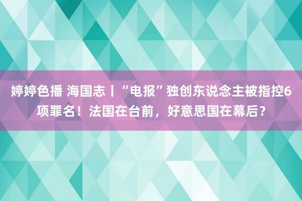 婷婷色播 海国志丨“电报”独创东说念主被指控6项罪名！法国在台前，好意思国在幕后？