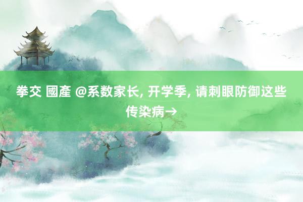 拳交 國產 @系数家长， 开学季， 请刺眼防御这些传染病→