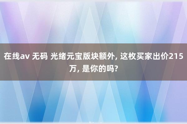 在线av 无码 光绪元宝版块额外， 这枚买家出价215万， 是你的吗?