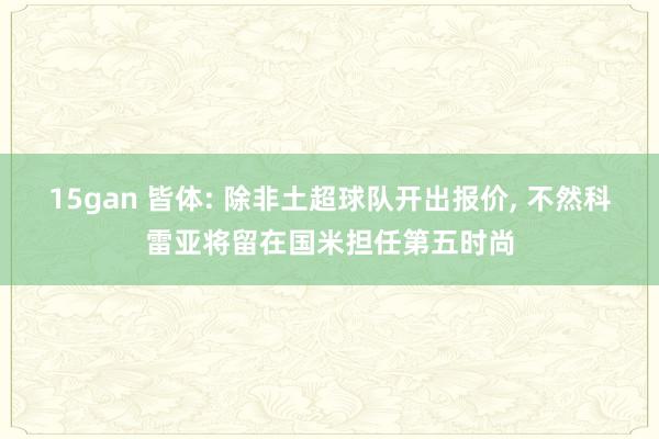 15gan 皆体: 除非土超球队开出报价， 不然科雷亚将留在国米担任第五时尚