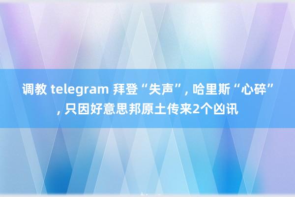 调教 telegram 拜登“失声”， 哈里斯“心碎”， 只因好意思邦原土传来2个凶讯
