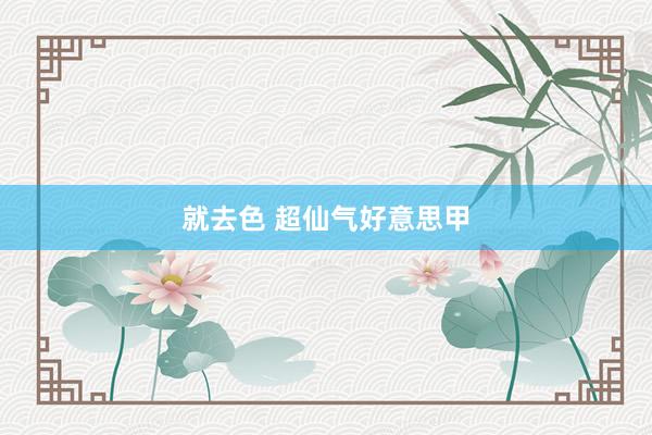 就去色 超仙气好意思甲