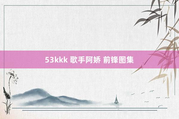 53kkk 歌手阿娇 前锋图集