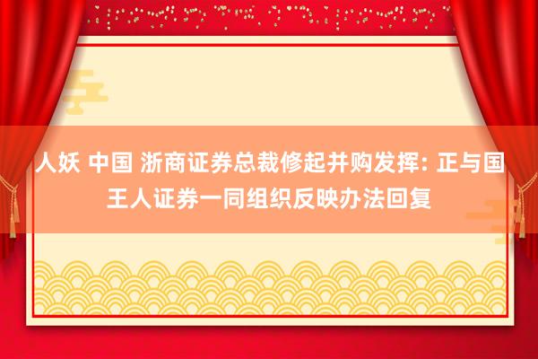 人妖 中国 浙商证券总裁修起并购发挥: 正与国王人证券一同组织反映办法回复