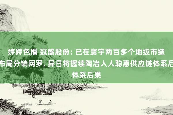 婷婷色播 冠盛股份: 已在寰宇两百多个地级市缱绻布局分销网罗， 异日将握续陶冶人人聪惠供应链体系后果