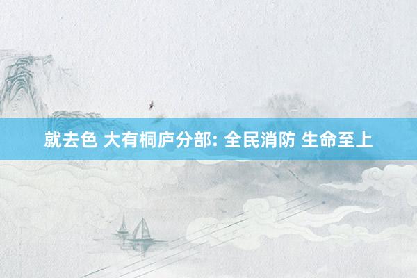 就去色 大有桐庐分部: 全民消防 生命至上