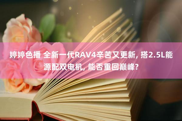 婷婷色播 全新一代RAV4辛苦又更新， 搭2.5L能源配双电机， 能否重回巅峰?