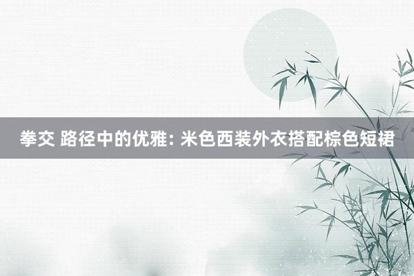 拳交 路径中的优雅: 米色西装外衣搭配棕色短裙