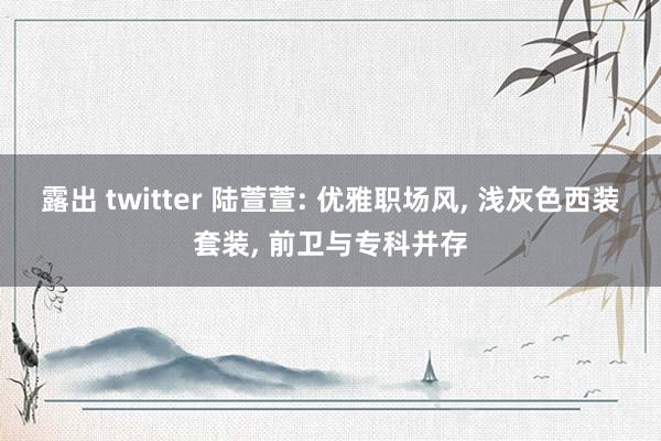 露出 twitter 陆萱萱: 优雅职场风， 浅灰色西装套装， 前卫与专科并存