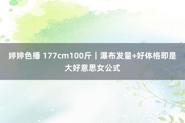 婷婷色播 177cm100斤｜瀑布发量+好体格即是大好意思女公式