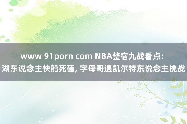 www 91porn com NBA整宿九战看点: 湖东说念主快船死磕， 字母哥遇凯尔特东说念主挑战