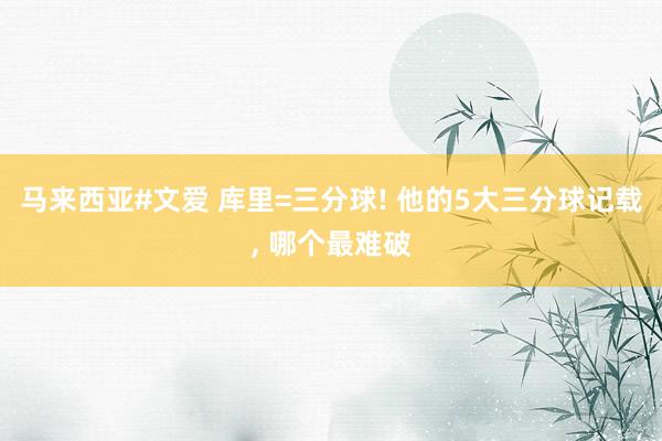 马来西亚#文爱 库里=三分球! 他的5大三分球记载， 哪个最难破
