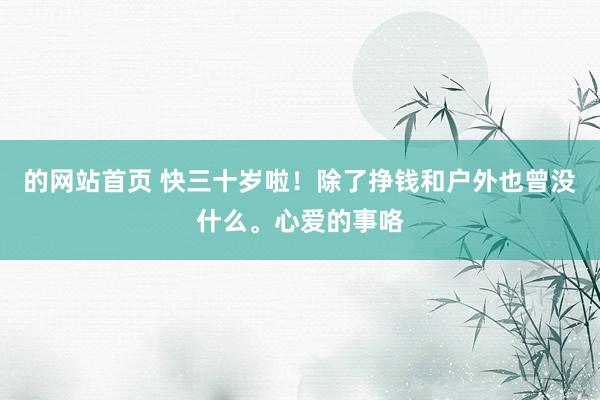 的网站首页 快三十岁啦！除了挣钱和户外也曾没什么。心爱的事咯