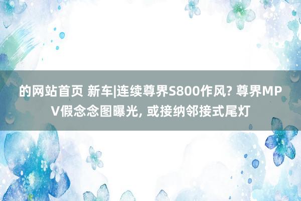 的网站首页 新车|连续尊界S800作风? 尊界MPV假念念图曝光， 或接纳邻接式尾灯