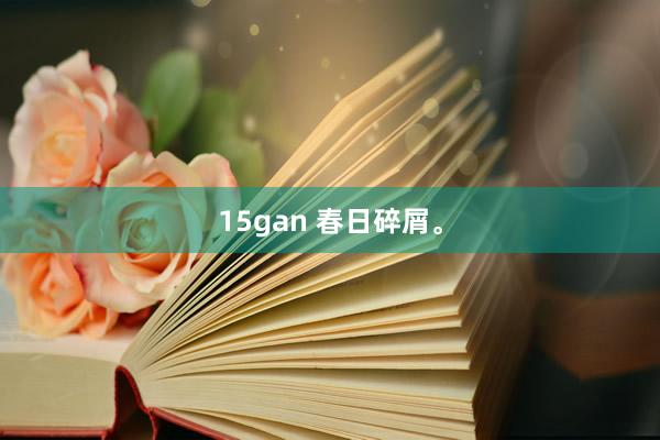 15gan 春日碎屑。