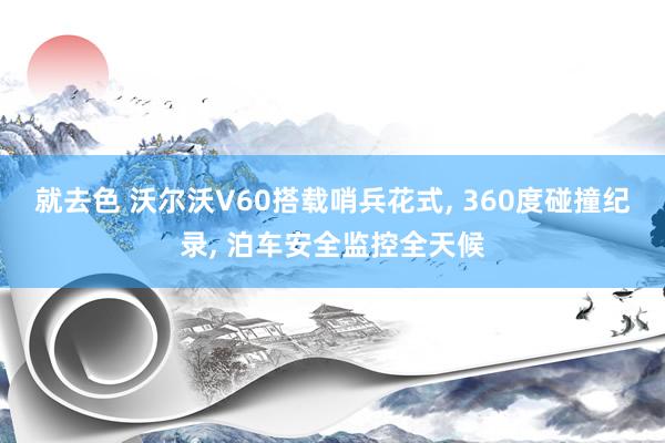 就去色 沃尔沃V60搭载哨兵花式， 360度碰撞纪录， 泊车安全监控全天候