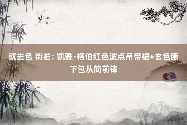 就去色 街拍: 凯雅-格伯红色波点吊带裙+玄色腋下包从简前锋